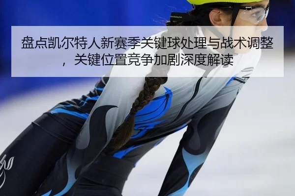 盘点凯尔特人新赛季关键球处理与战术调整，关键位置竞争加剧深度解读