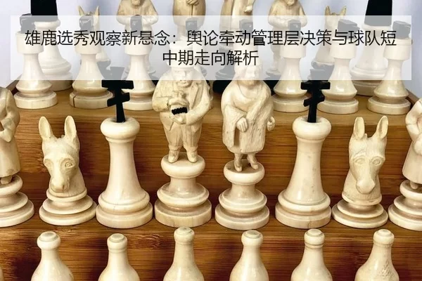 雄鹿选秀观察新悬念：舆论牵动管理层决策与球队短中期走向解析