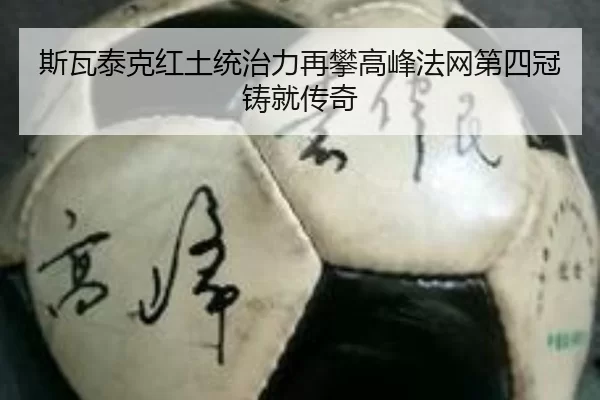 斯瓦泰克红土统治力再攀高峰法网第四冠铸就传奇